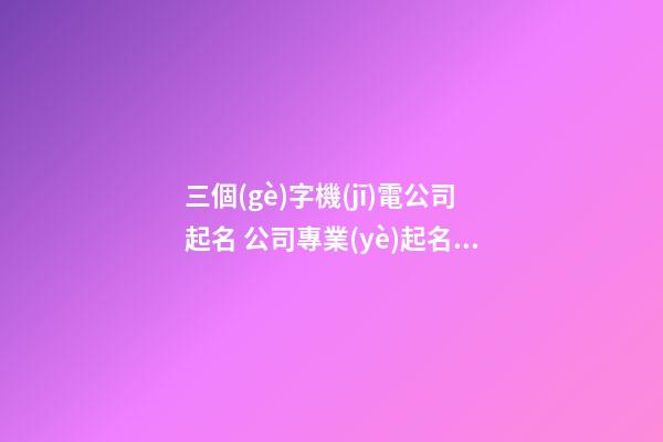 三個(gè)字機(jī)電公司起名 公司專業(yè)起名網(wǎng)